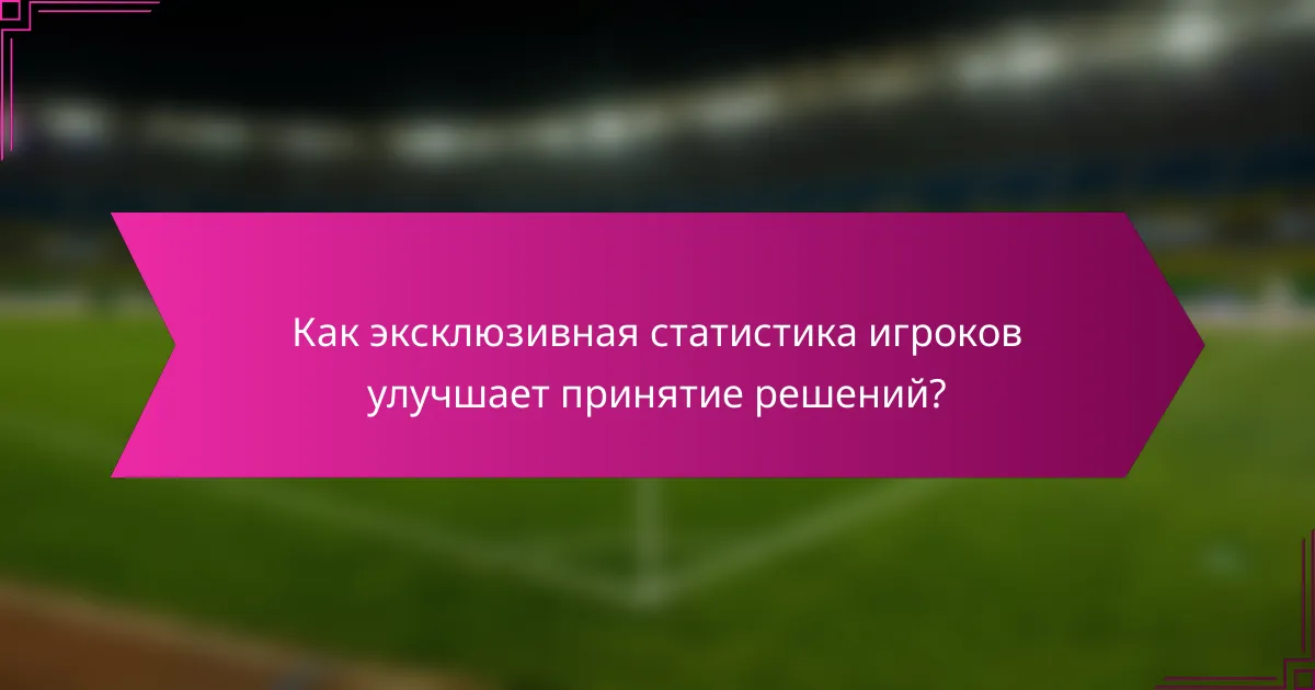 Как эксклюзивная статистика игроков улучшает принятие решений?