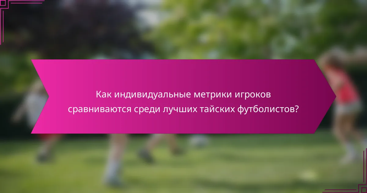 Как индивидуальные метрики игроков сравниваются среди лучших тайских футболистов?