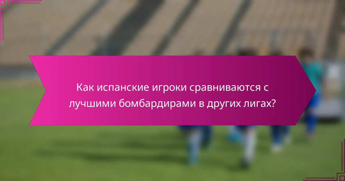 Как испанские игроки сравниваются с лучшими бомбардирами в других лигах?