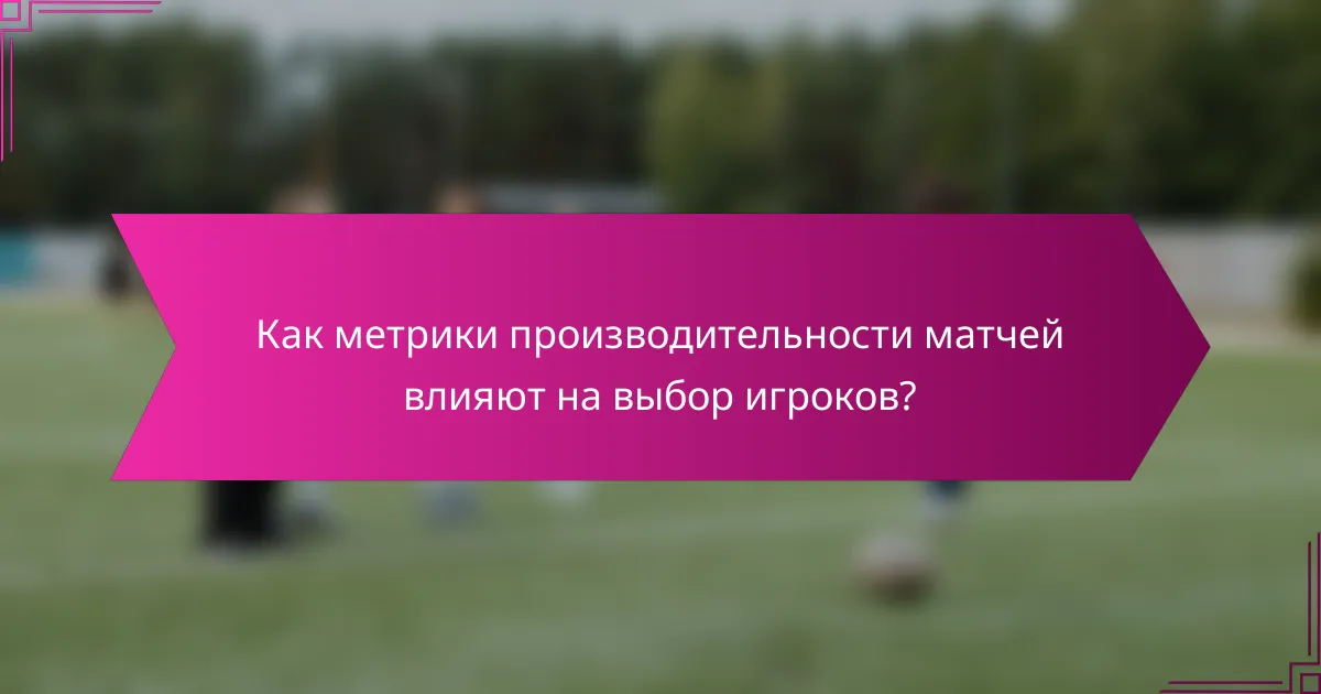 Как метрики производительности матчей влияют на выбор игроков?