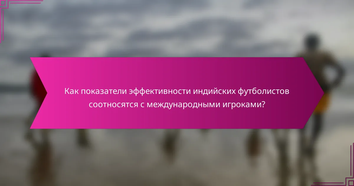 Как показатели эффективности индийских футболистов соотносятся с международными игроками?