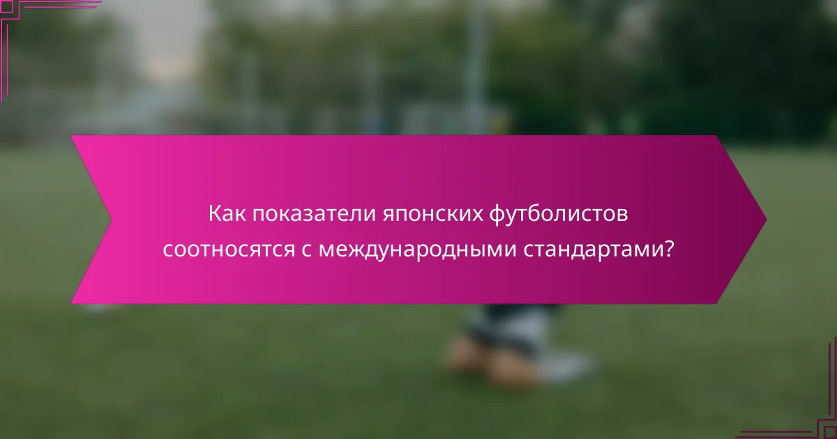 Как показатели японских футболистов соотносятся с международными стандартами?