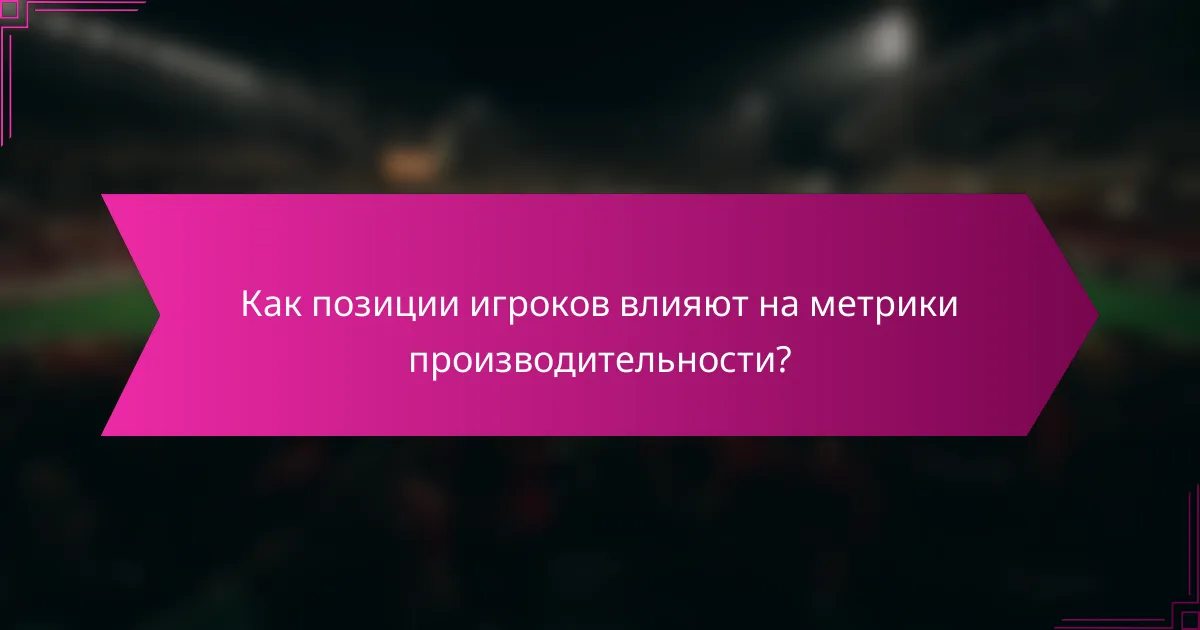 Как позиции игроков влияют на метрики производительности?