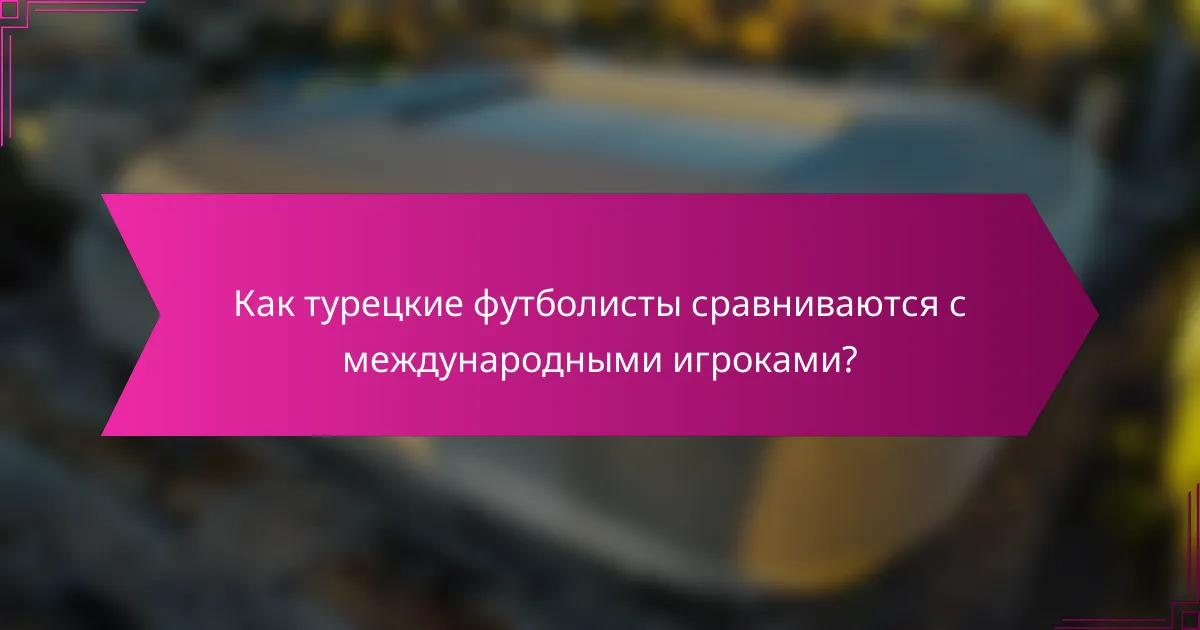 Как турецкие футболисты сравниваются с международными игроками?