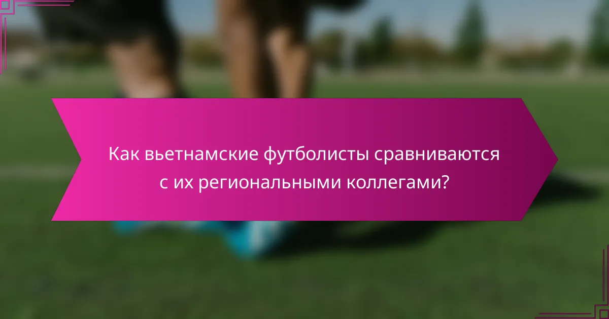 Как вьетнамские футболисты сравниваются с их региональными коллегами?