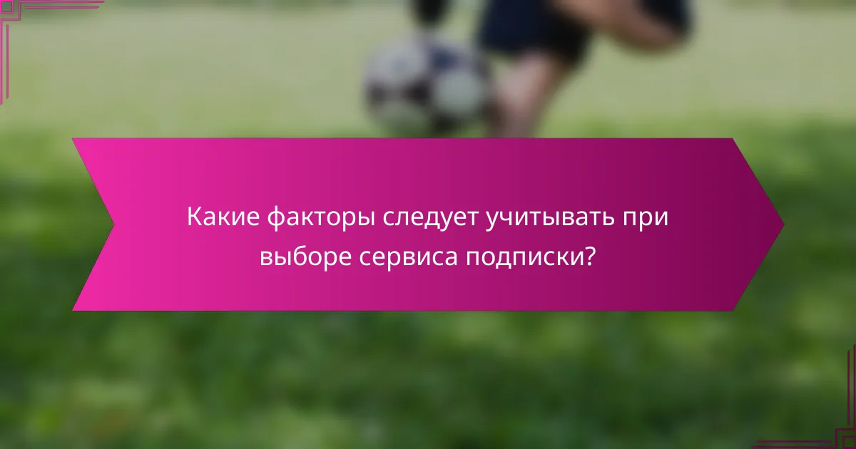 Какие факторы следует учитывать при выборе сервиса подписки?