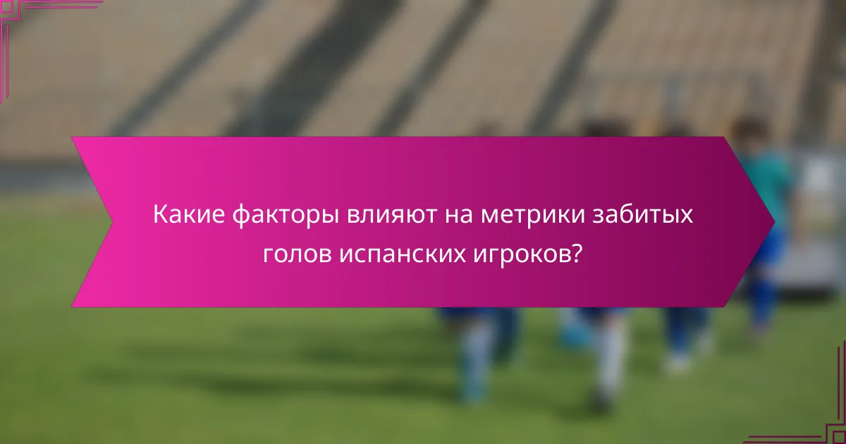 Какие факторы влияют на метрики забитых голов испанских игроков?