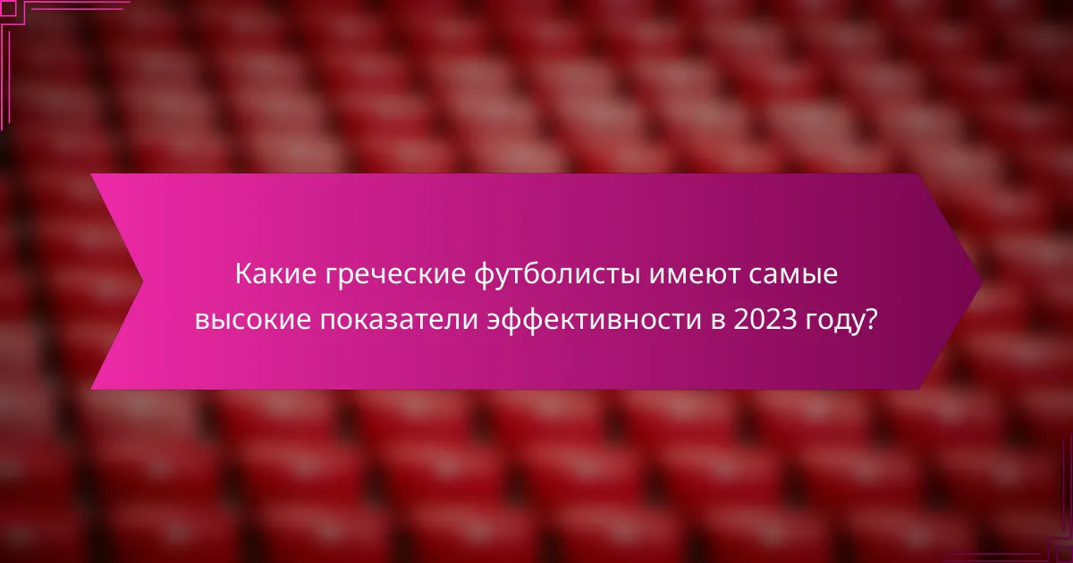 Какие греческие футболисты имеют самые высокие показатели эффективности в 2023 году?