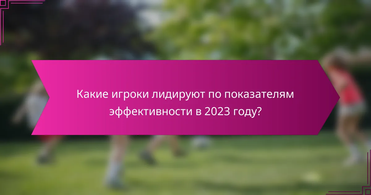 Какие игроки лидируют по показателям эффективности в 2023 году?