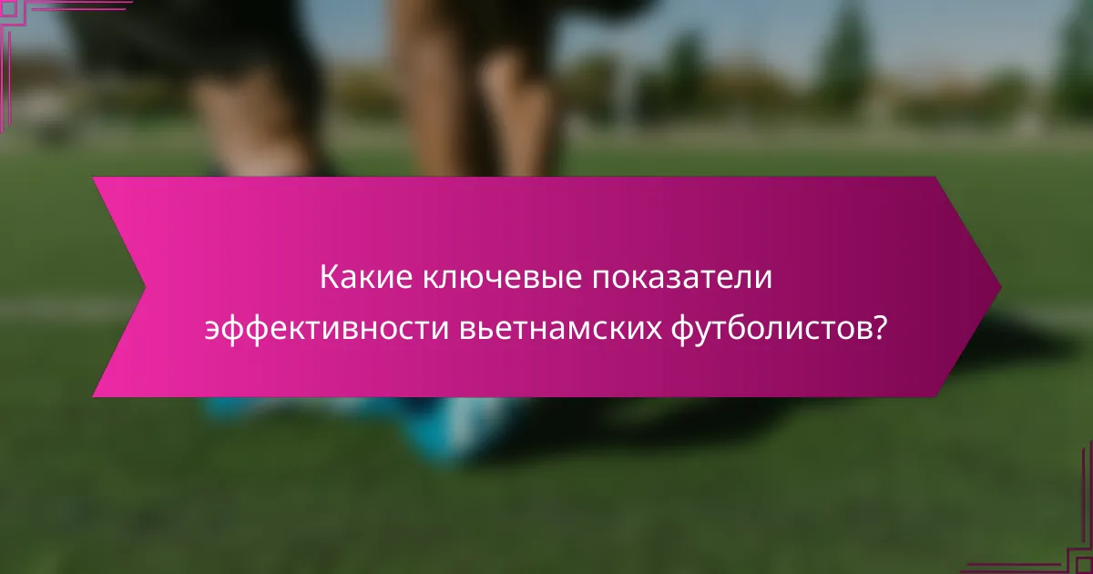 Какие ключевые показатели эффективности вьетнамских футболистов?