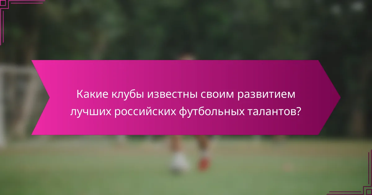Какие клубы известны своим развитием лучших российских футбольных талантов?
