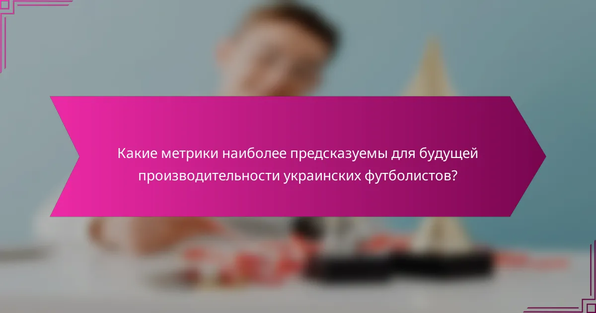 Какие метрики наиболее предсказуемы для будущей производительности украинских футболистов?