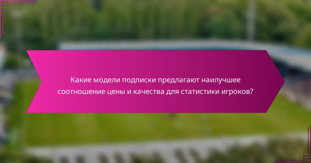Какие модели подписки предлагают наилучшее соотношение цены и качества для статистики игроков?
