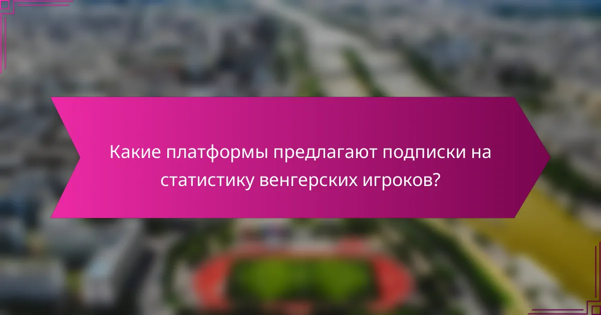 Какие платформы предлагают подписки на статистику венгерских игроков?