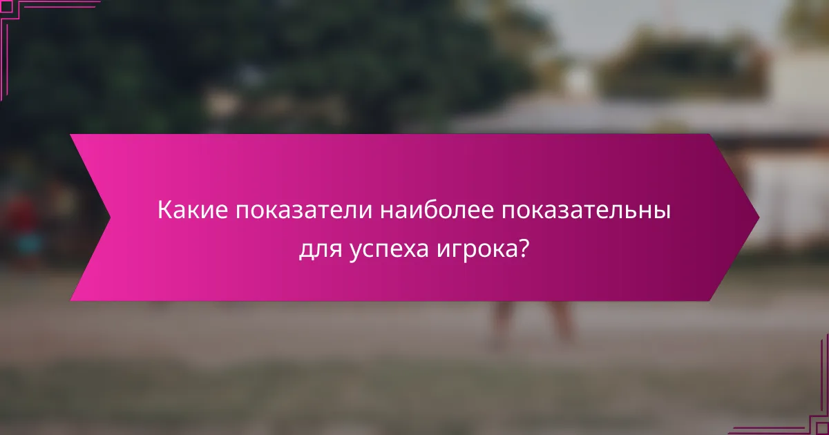 Какие показатели наиболее показательны для успеха игрока?