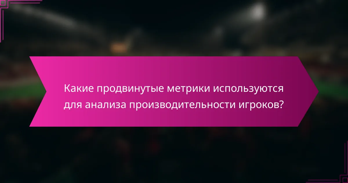 Какие продвинутые метрики используются для анализа производительности игроков?