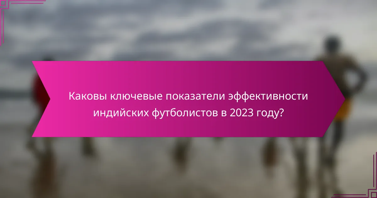 Каковы ключевые показатели эффективности индийских футболистов в 2023 году?