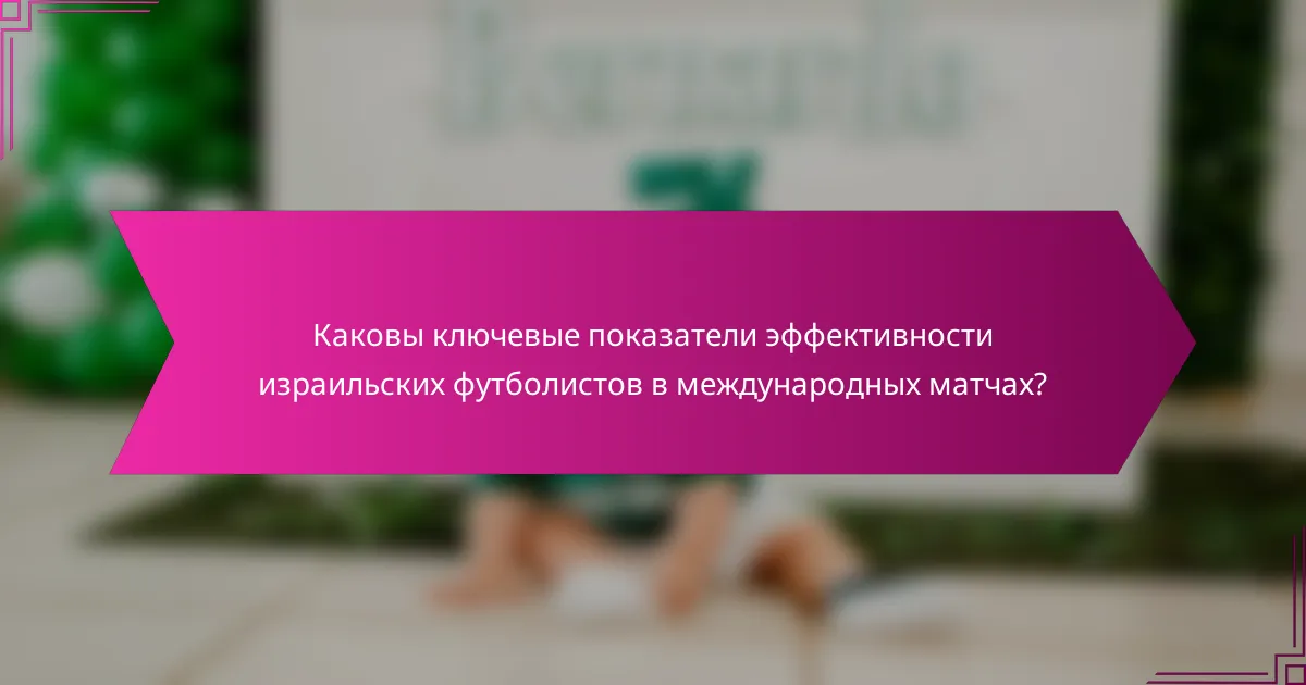 Каковы ключевые показатели эффективности израильских футболистов в международных матчах?