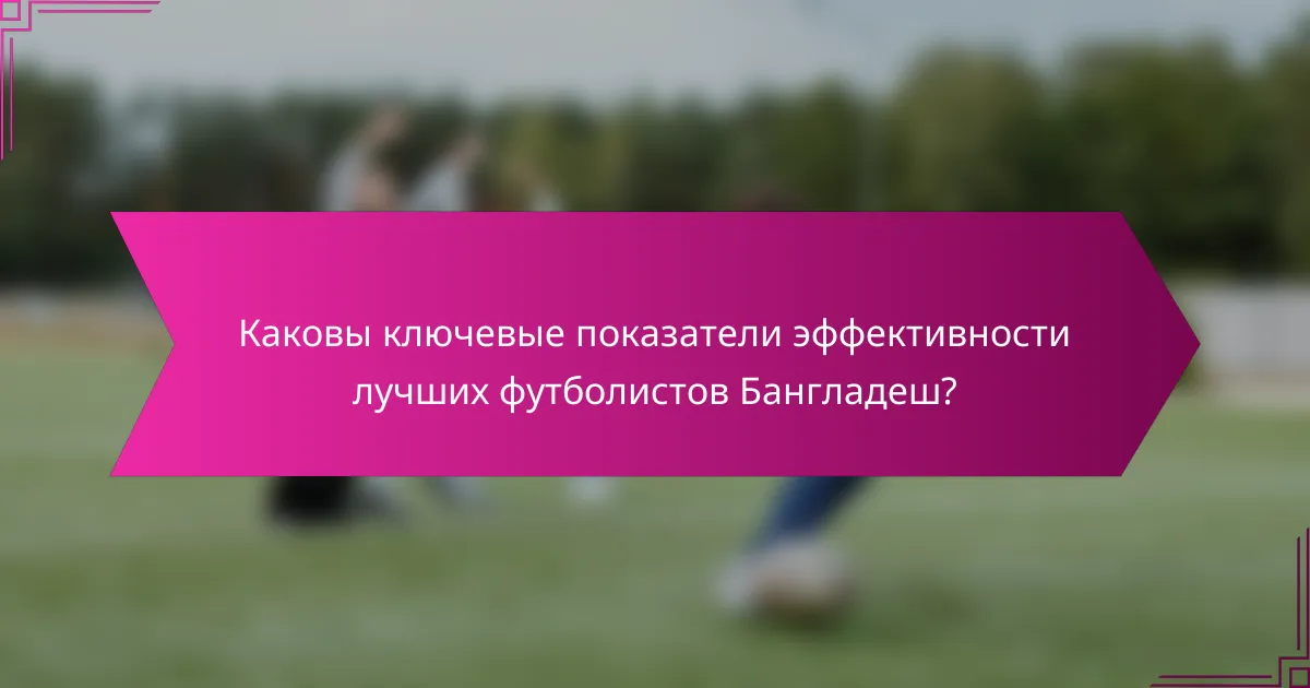 Каковы ключевые показатели эффективности лучших футболистов Бангладеш?