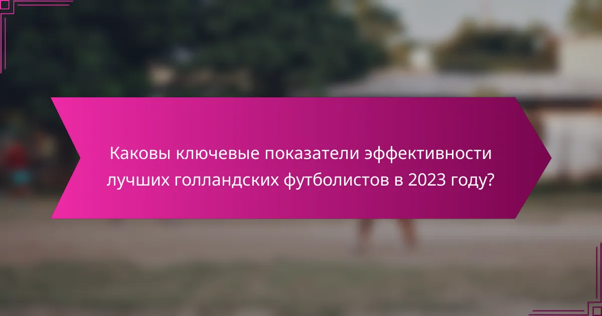 Каковы ключевые показатели эффективности лучших голландских футболистов в 2023 году?