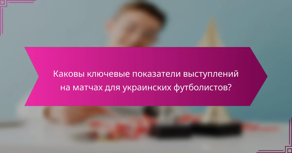 Каковы ключевые показатели выступлений на матчах для украинских футболистов?
