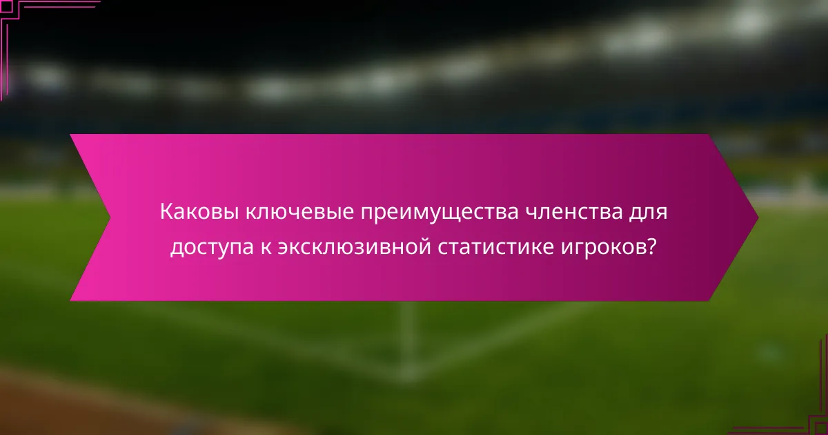 Каковы ключевые преимущества членства для доступа к эксклюзивной статистике игроков?
