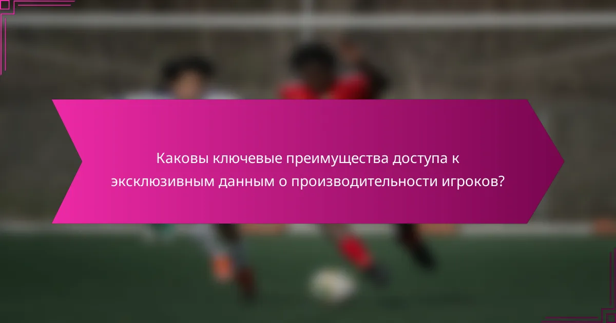 Каковы ключевые преимущества доступа к эксклюзивным данным о производительности игроков?