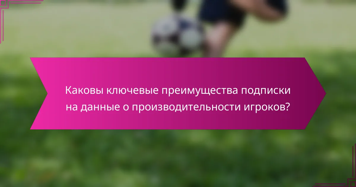 Каковы ключевые преимущества подписки на данные о производительности игроков?