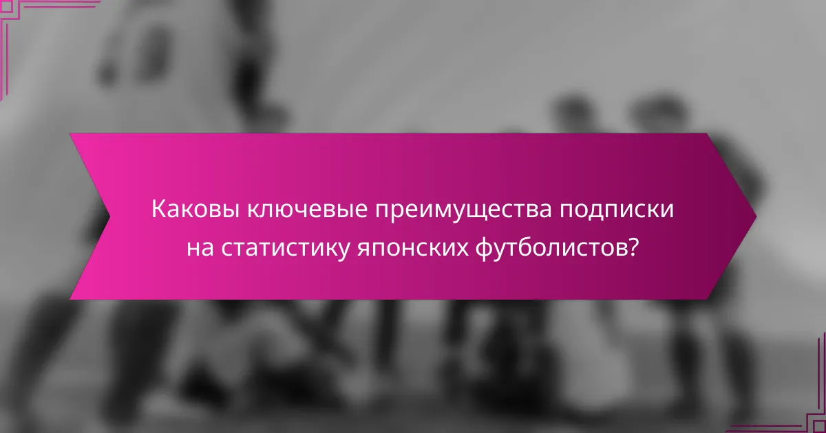 Каковы ключевые преимущества подписки на статистику японских футболистов?