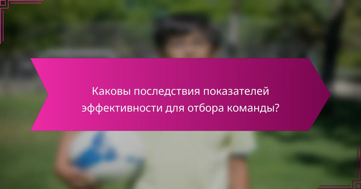 Каковы последствия показателей эффективности для отбора команды?