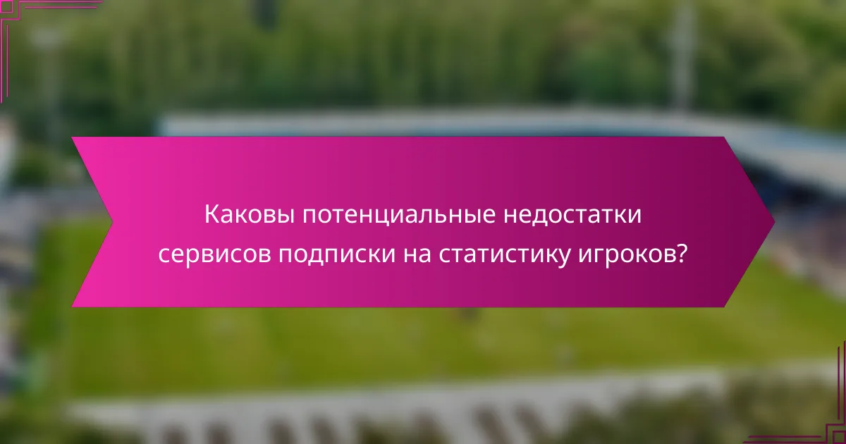 Каковы потенциальные недостатки сервисов подписки на статистику игроков?