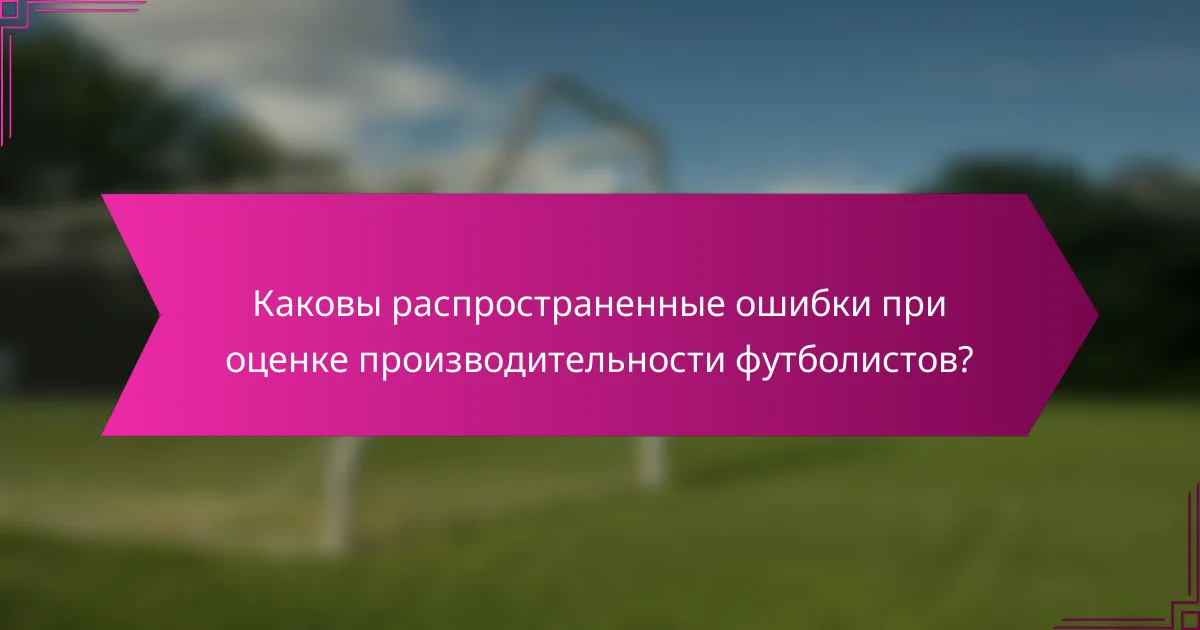 Каковы распространенные ошибки при оценке производительности футболистов?