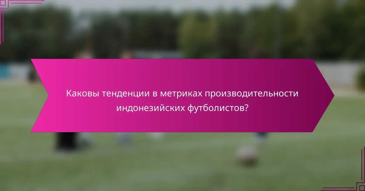 Каковы тенденции в метриках производительности индонезийских футболистов?
