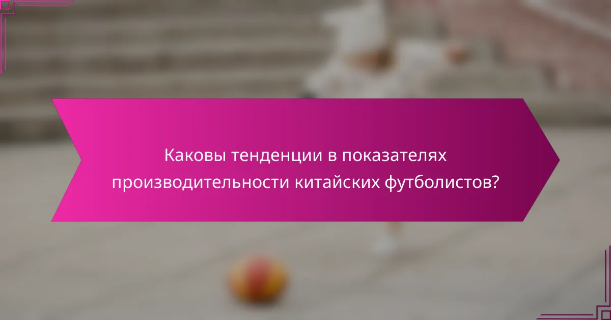 Каковы тенденции в показателях производительности китайских футболистов?
