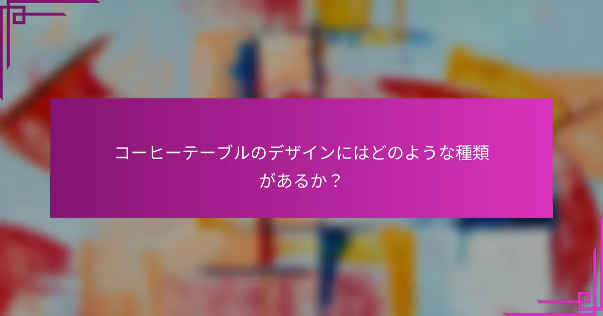 コーヒーテーブルのデザインにはどのような種類があるか？