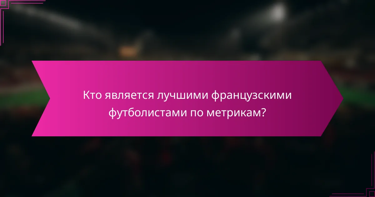 Кто является лучшими французскими футболистами по метрикам?