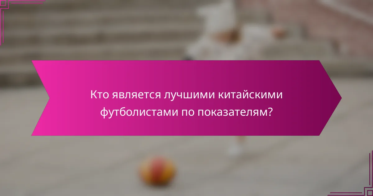Кто является лучшими китайскими футболистами по показателям?