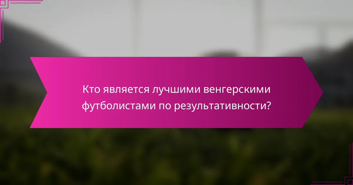 Кто является лучшими венгерскими футболистами по результативности?