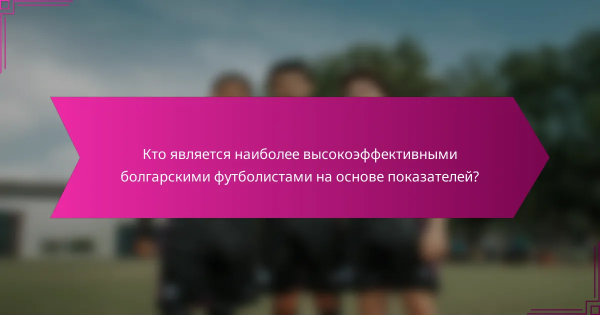 Кто является наиболее высокоэффективными болгарскими футболистами на основе показателей?