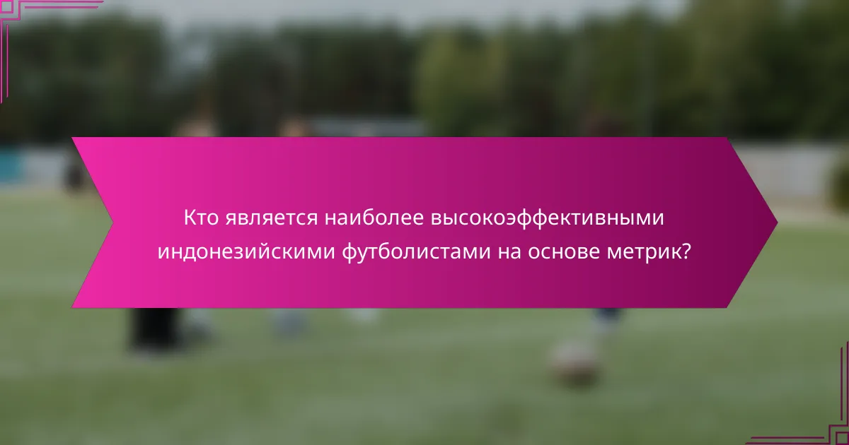 Кто является наиболее высокоэффективными индонезийскими футболистами на основе метрик?
