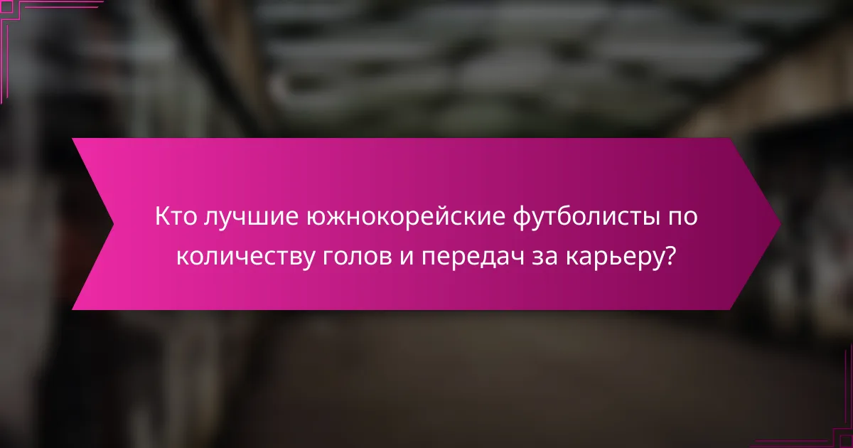 Кто лучшие южнокорейские футболисты по количеству голов и передач за карьеру?