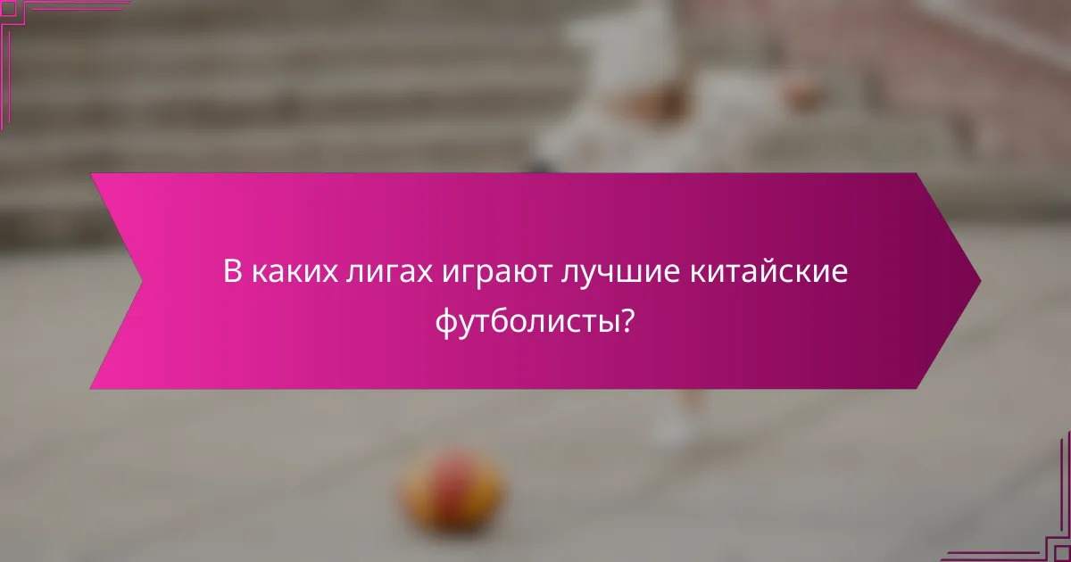 В каких лигах играют лучшие китайские футболисты?